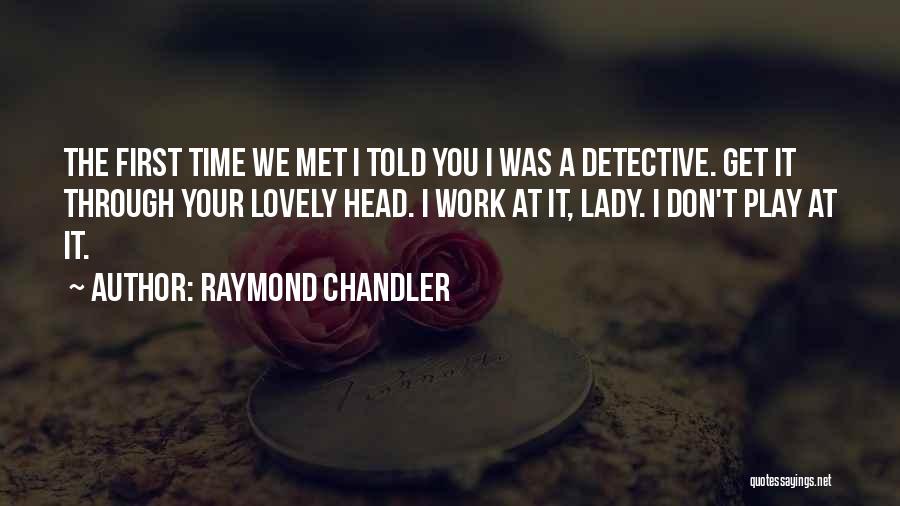 Raymond Chandler Quotes: The First Time We Met I Told You I Was A Detective. Get It Through Your Lovely Head. I Work