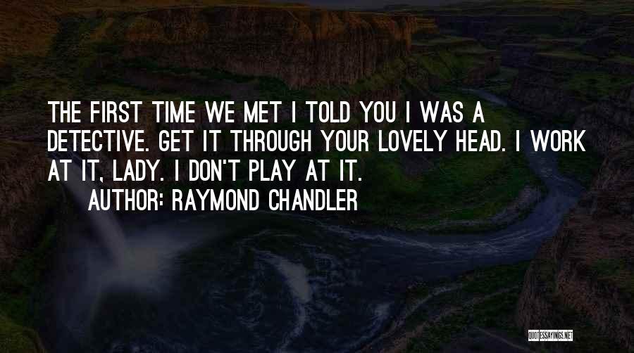 Raymond Chandler Quotes: The First Time We Met I Told You I Was A Detective. Get It Through Your Lovely Head. I Work