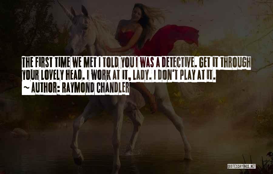 Raymond Chandler Quotes: The First Time We Met I Told You I Was A Detective. Get It Through Your Lovely Head. I Work