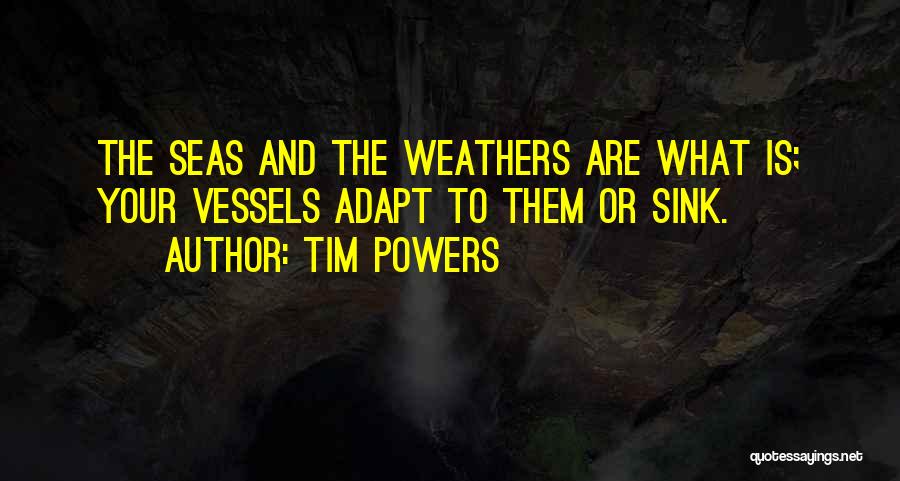 Tim Powers Quotes: The Seas And The Weathers Are What Is; Your Vessels Adapt To Them Or Sink.