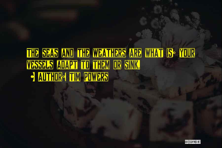 Tim Powers Quotes: The Seas And The Weathers Are What Is; Your Vessels Adapt To Them Or Sink.