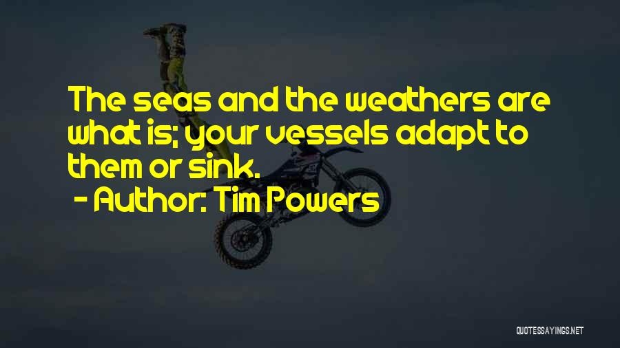 Tim Powers Quotes: The Seas And The Weathers Are What Is; Your Vessels Adapt To Them Or Sink.