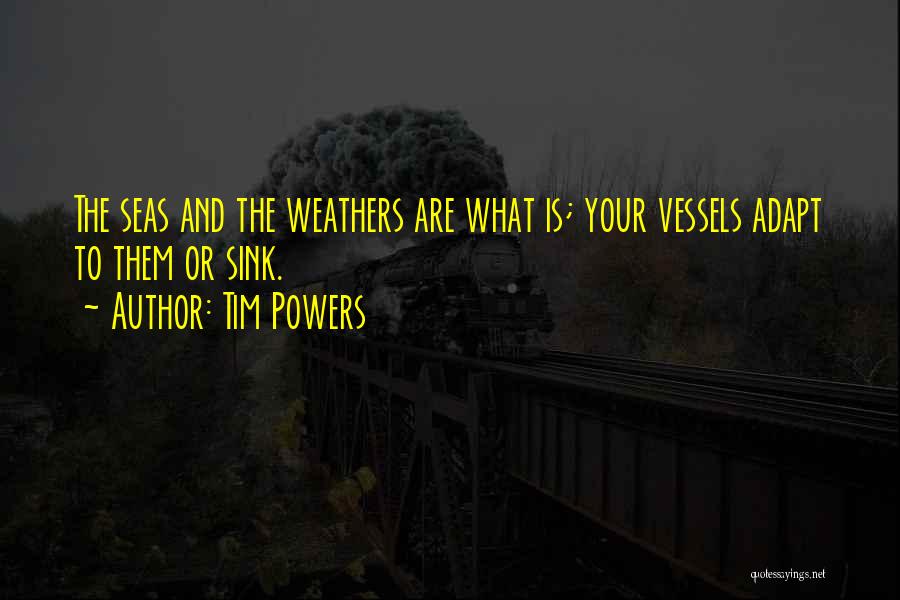 Tim Powers Quotes: The Seas And The Weathers Are What Is; Your Vessels Adapt To Them Or Sink.