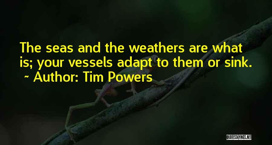 Tim Powers Quotes: The Seas And The Weathers Are What Is; Your Vessels Adapt To Them Or Sink.