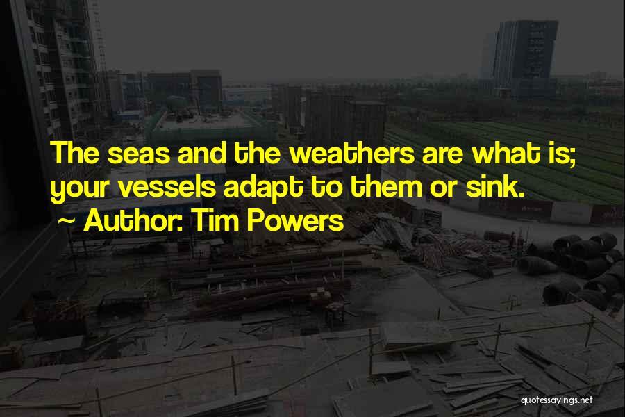 Tim Powers Quotes: The Seas And The Weathers Are What Is; Your Vessels Adapt To Them Or Sink.