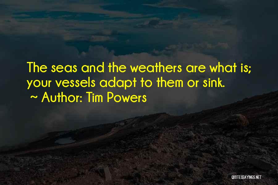 Tim Powers Quotes: The Seas And The Weathers Are What Is; Your Vessels Adapt To Them Or Sink.