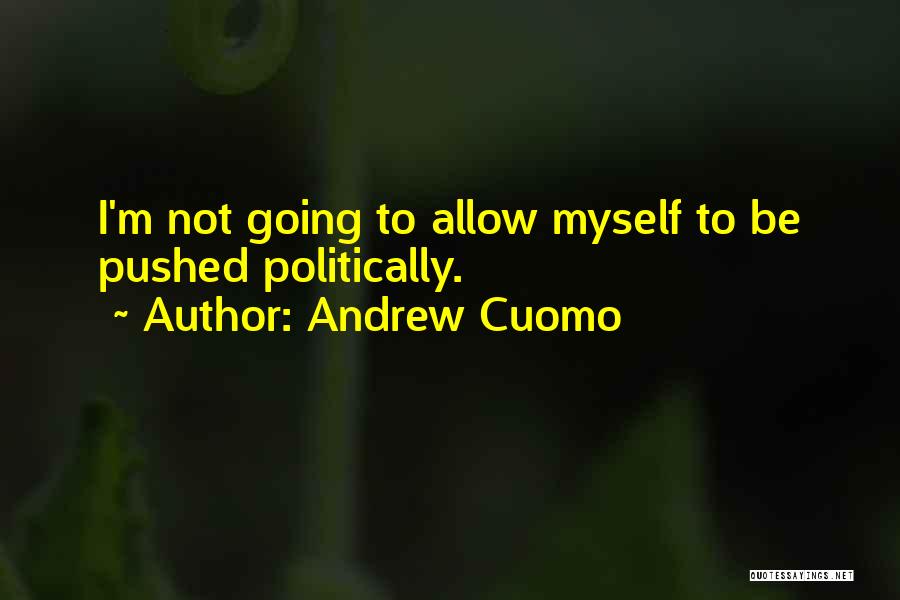 Andrew Cuomo Quotes: I'm Not Going To Allow Myself To Be Pushed Politically.