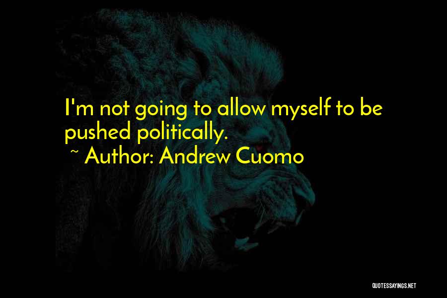 Andrew Cuomo Quotes: I'm Not Going To Allow Myself To Be Pushed Politically.