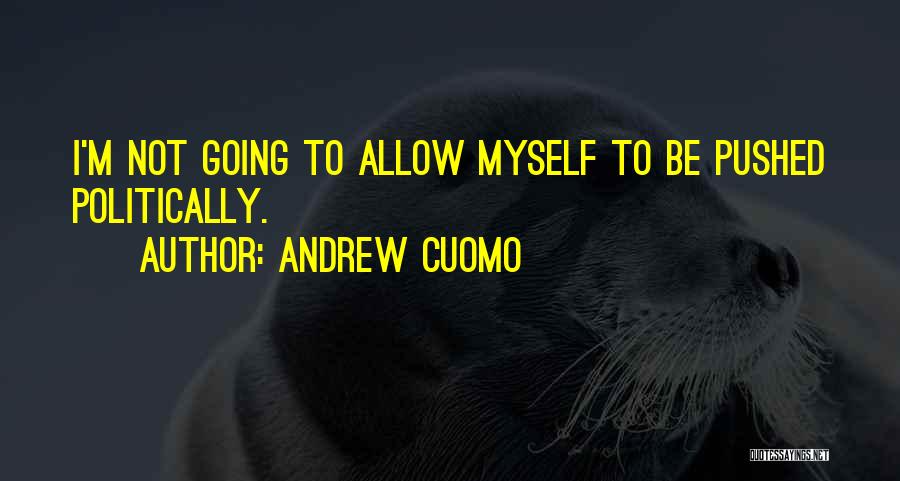 Andrew Cuomo Quotes: I'm Not Going To Allow Myself To Be Pushed Politically.