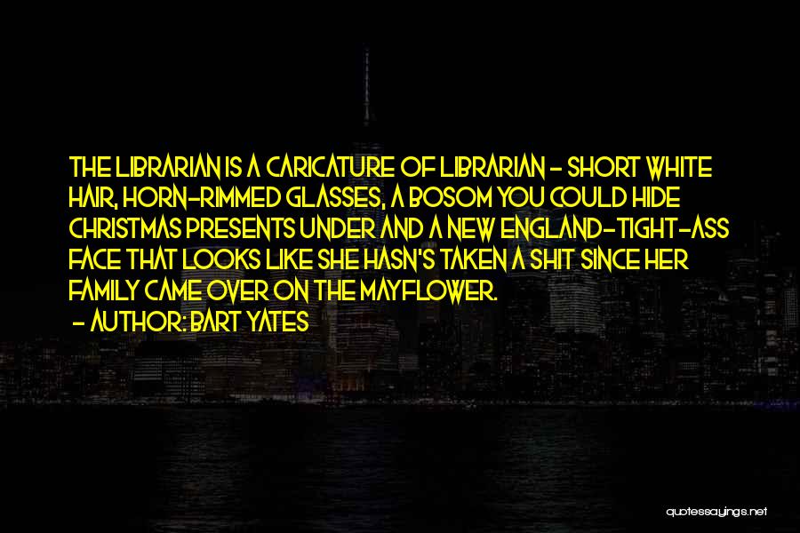 Bart Yates Quotes: The Librarian Is A Caricature Of Librarian - Short White Hair, Horn-rimmed Glasses, A Bosom You Could Hide Christmas Presents