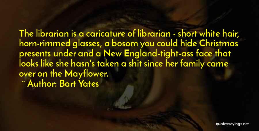 Bart Yates Quotes: The Librarian Is A Caricature Of Librarian - Short White Hair, Horn-rimmed Glasses, A Bosom You Could Hide Christmas Presents