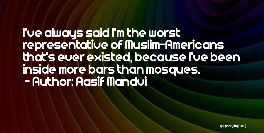 Aasif Mandvi Quotes: I've Always Said I'm The Worst Representative Of Muslim-americans That's Ever Existed, Because I've Been Inside More Bars Than Mosques.