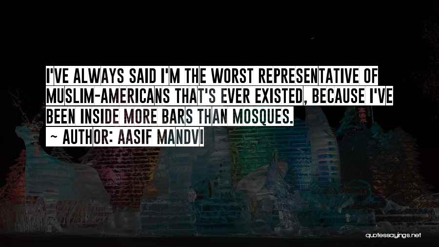 Aasif Mandvi Quotes: I've Always Said I'm The Worst Representative Of Muslim-americans That's Ever Existed, Because I've Been Inside More Bars Than Mosques.