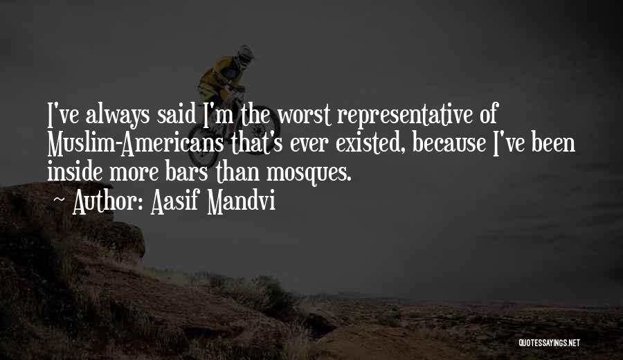 Aasif Mandvi Quotes: I've Always Said I'm The Worst Representative Of Muslim-americans That's Ever Existed, Because I've Been Inside More Bars Than Mosques.