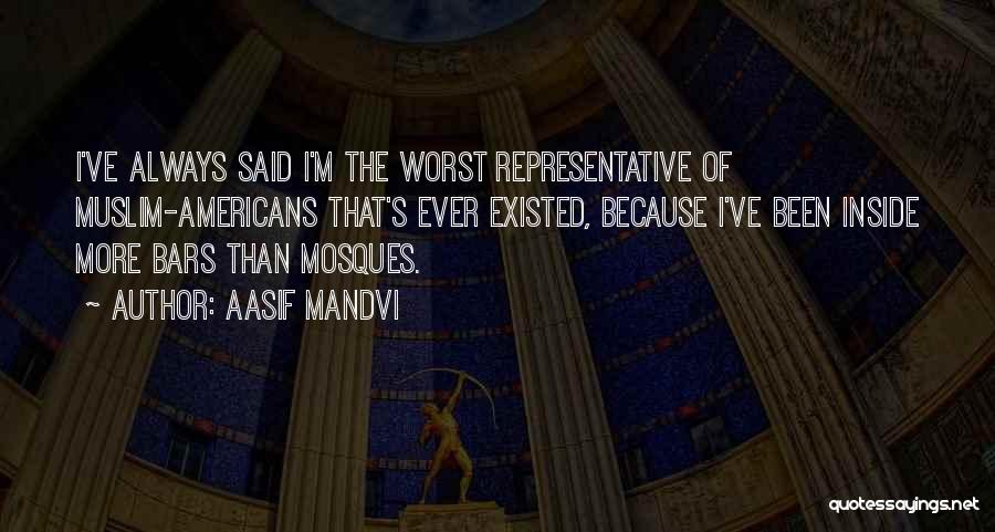 Aasif Mandvi Quotes: I've Always Said I'm The Worst Representative Of Muslim-americans That's Ever Existed, Because I've Been Inside More Bars Than Mosques.