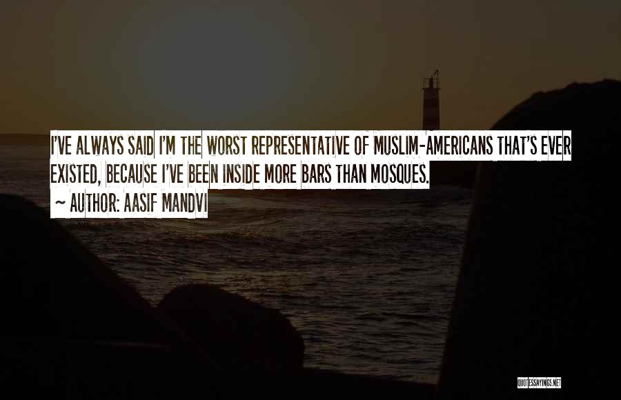 Aasif Mandvi Quotes: I've Always Said I'm The Worst Representative Of Muslim-americans That's Ever Existed, Because I've Been Inside More Bars Than Mosques.