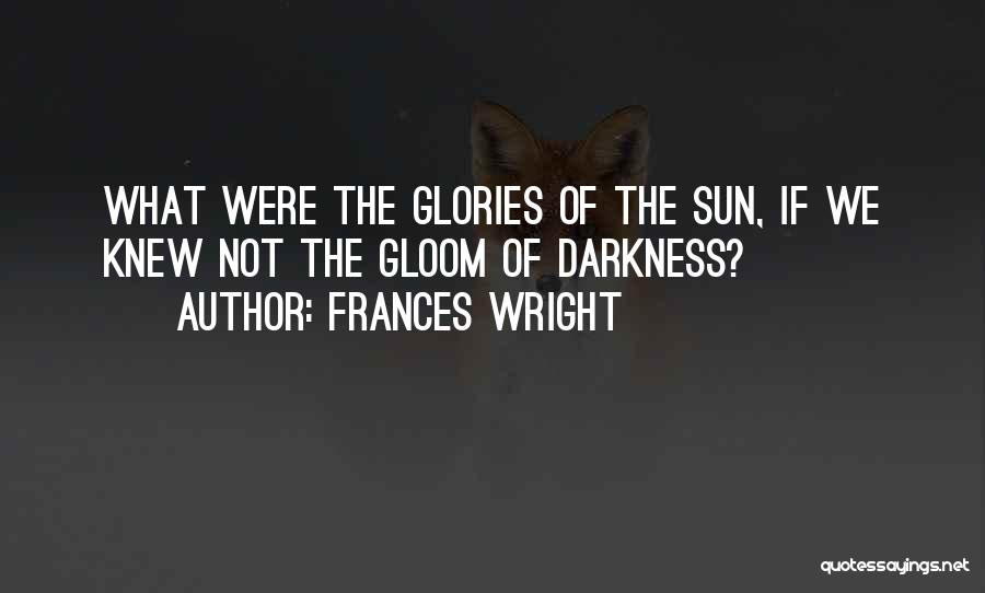 Frances Wright Quotes: What Were The Glories Of The Sun, If We Knew Not The Gloom Of Darkness?