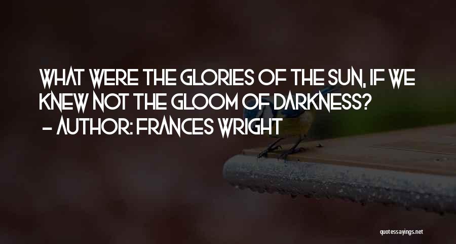 Frances Wright Quotes: What Were The Glories Of The Sun, If We Knew Not The Gloom Of Darkness?