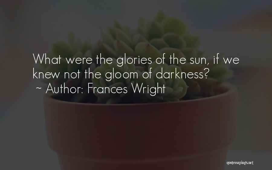 Frances Wright Quotes: What Were The Glories Of The Sun, If We Knew Not The Gloom Of Darkness?