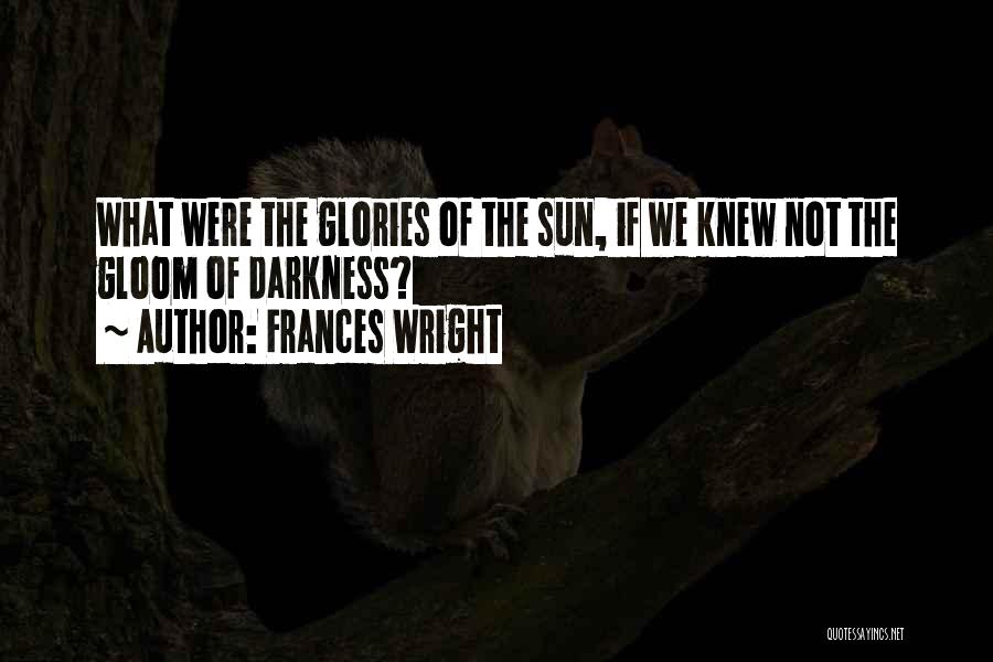 Frances Wright Quotes: What Were The Glories Of The Sun, If We Knew Not The Gloom Of Darkness?