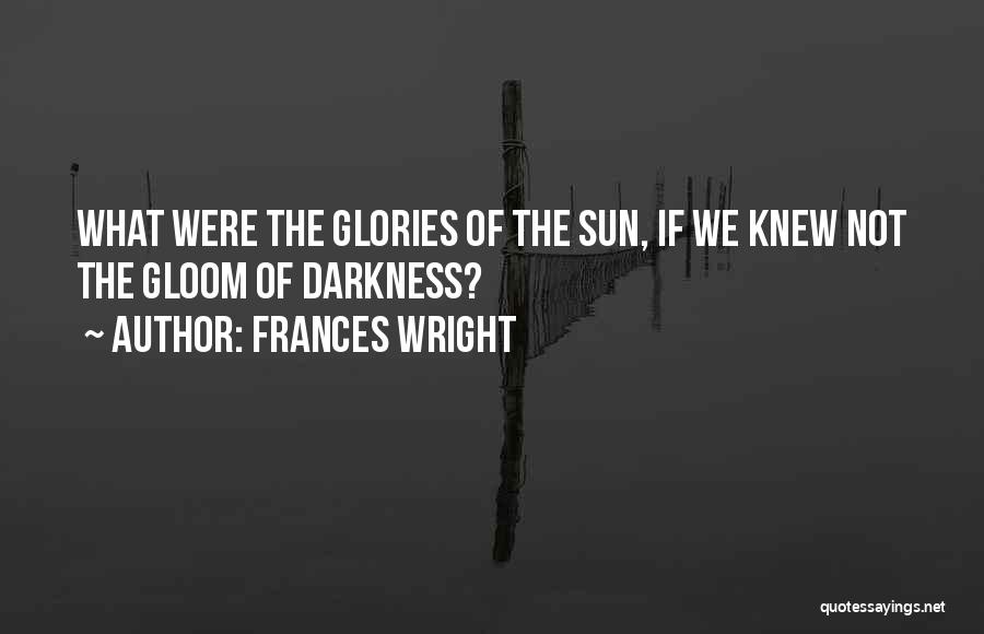 Frances Wright Quotes: What Were The Glories Of The Sun, If We Knew Not The Gloom Of Darkness?