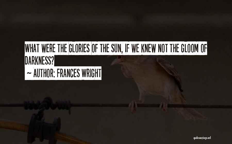 Frances Wright Quotes: What Were The Glories Of The Sun, If We Knew Not The Gloom Of Darkness?
