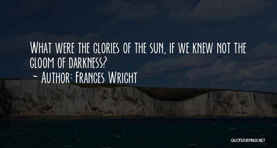 Frances Wright Quotes: What Were The Glories Of The Sun, If We Knew Not The Gloom Of Darkness?