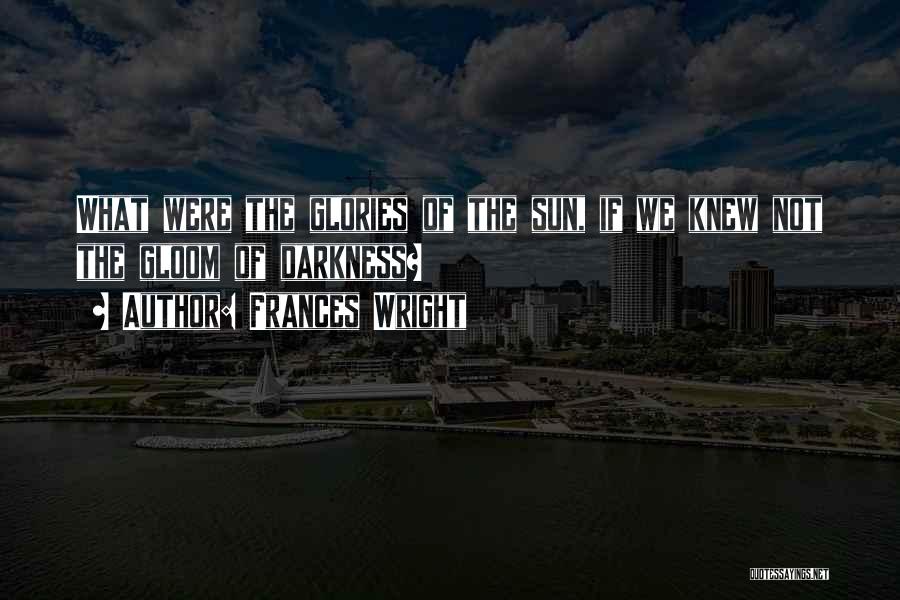 Frances Wright Quotes: What Were The Glories Of The Sun, If We Knew Not The Gloom Of Darkness?