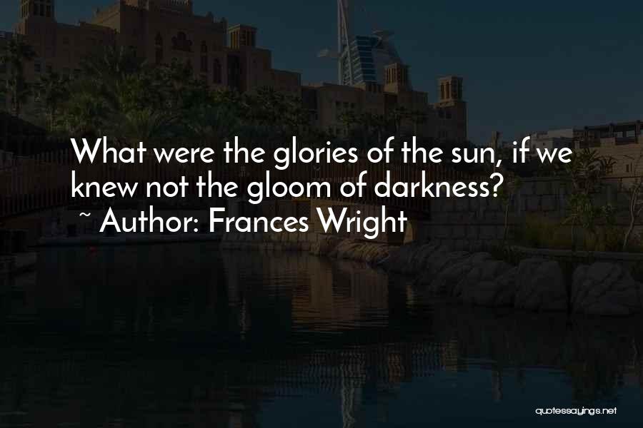 Frances Wright Quotes: What Were The Glories Of The Sun, If We Knew Not The Gloom Of Darkness?