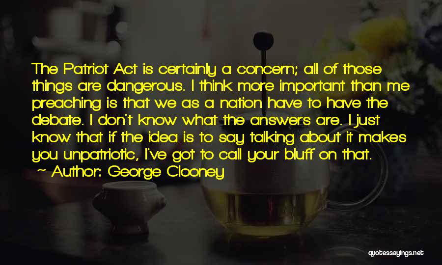 George Clooney Quotes: The Patriot Act Is Certainly A Concern; All Of Those Things Are Dangerous. I Think More Important Than Me Preaching