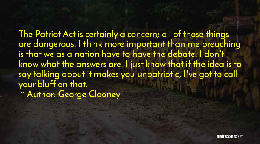 George Clooney Quotes: The Patriot Act Is Certainly A Concern; All Of Those Things Are Dangerous. I Think More Important Than Me Preaching