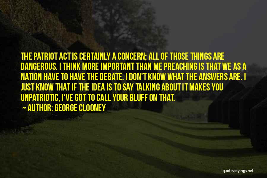 George Clooney Quotes: The Patriot Act Is Certainly A Concern; All Of Those Things Are Dangerous. I Think More Important Than Me Preaching