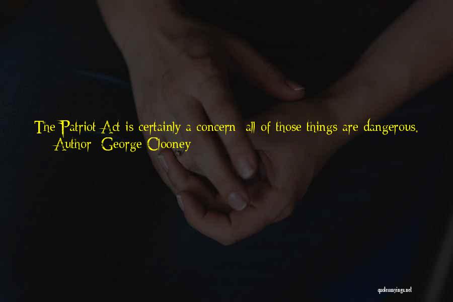 George Clooney Quotes: The Patriot Act Is Certainly A Concern; All Of Those Things Are Dangerous. I Think More Important Than Me Preaching