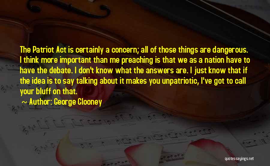 George Clooney Quotes: The Patriot Act Is Certainly A Concern; All Of Those Things Are Dangerous. I Think More Important Than Me Preaching