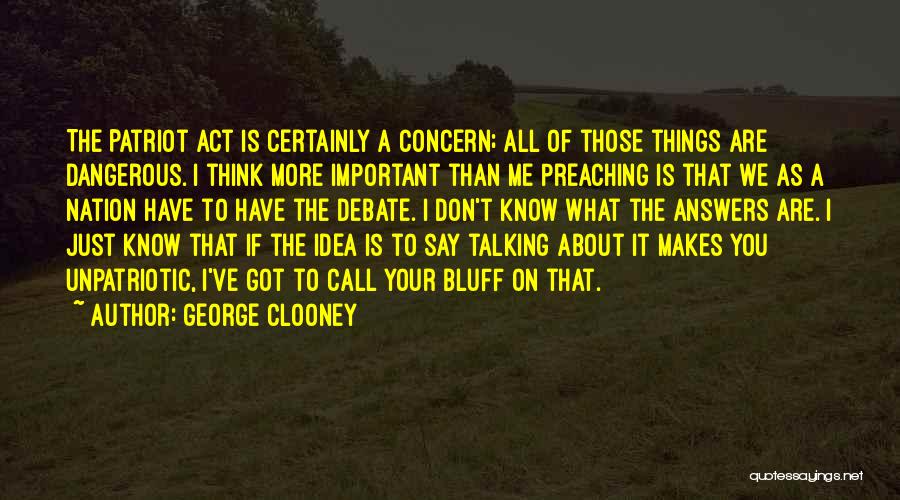 George Clooney Quotes: The Patriot Act Is Certainly A Concern; All Of Those Things Are Dangerous. I Think More Important Than Me Preaching