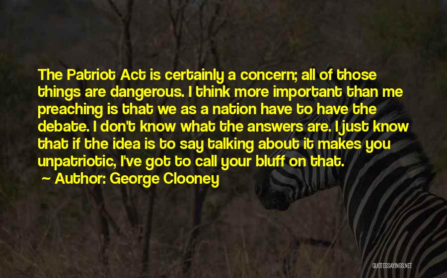 George Clooney Quotes: The Patriot Act Is Certainly A Concern; All Of Those Things Are Dangerous. I Think More Important Than Me Preaching