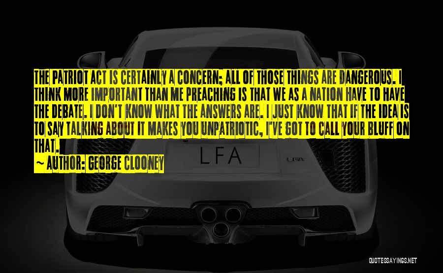 George Clooney Quotes: The Patriot Act Is Certainly A Concern; All Of Those Things Are Dangerous. I Think More Important Than Me Preaching