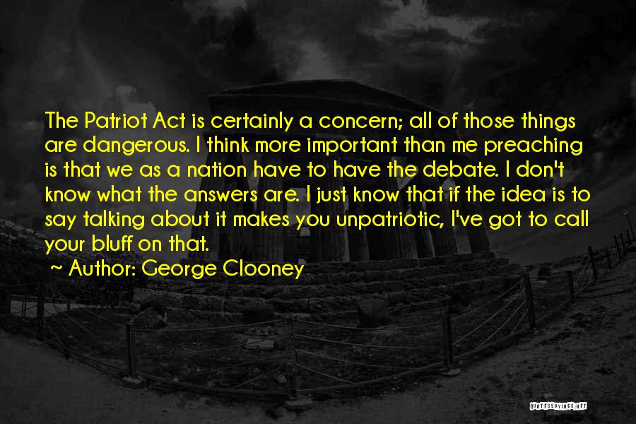 George Clooney Quotes: The Patriot Act Is Certainly A Concern; All Of Those Things Are Dangerous. I Think More Important Than Me Preaching