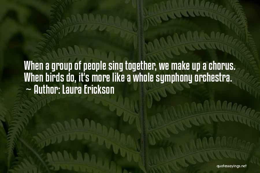 Laura Erickson Quotes: When A Group Of People Sing Together, We Make Up A Chorus. When Birds Do, It's More Like A Whole