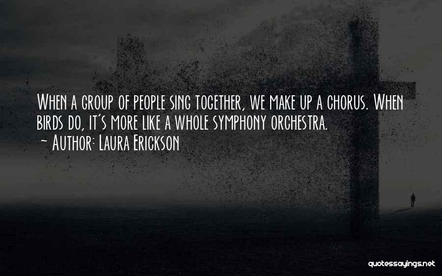 Laura Erickson Quotes: When A Group Of People Sing Together, We Make Up A Chorus. When Birds Do, It's More Like A Whole