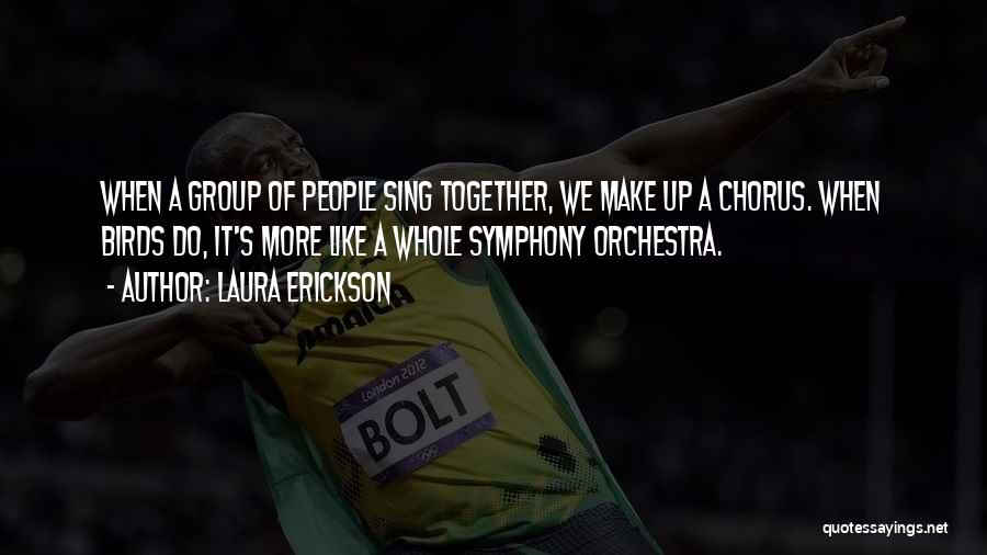 Laura Erickson Quotes: When A Group Of People Sing Together, We Make Up A Chorus. When Birds Do, It's More Like A Whole