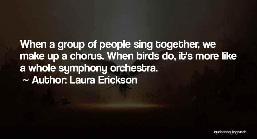 Laura Erickson Quotes: When A Group Of People Sing Together, We Make Up A Chorus. When Birds Do, It's More Like A Whole