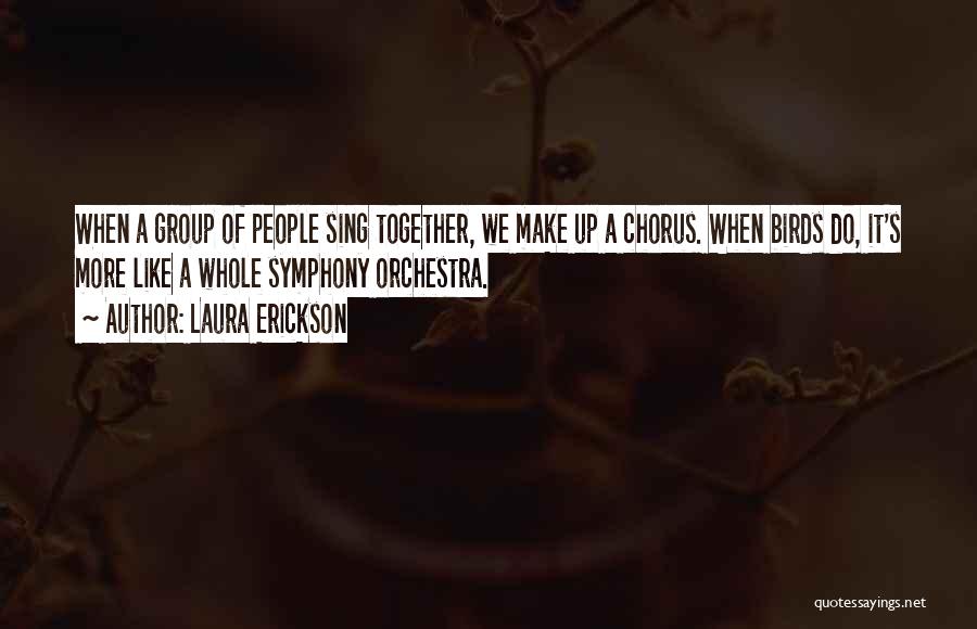 Laura Erickson Quotes: When A Group Of People Sing Together, We Make Up A Chorus. When Birds Do, It's More Like A Whole