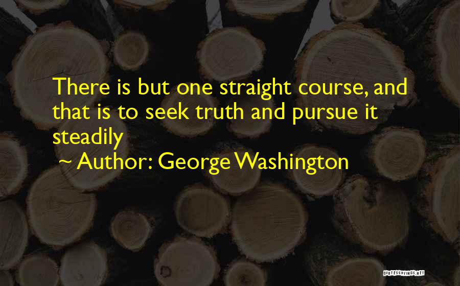 George Washington Quotes: There Is But One Straight Course, And That Is To Seek Truth And Pursue It Steadily