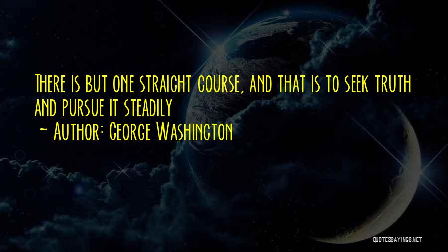 George Washington Quotes: There Is But One Straight Course, And That Is To Seek Truth And Pursue It Steadily