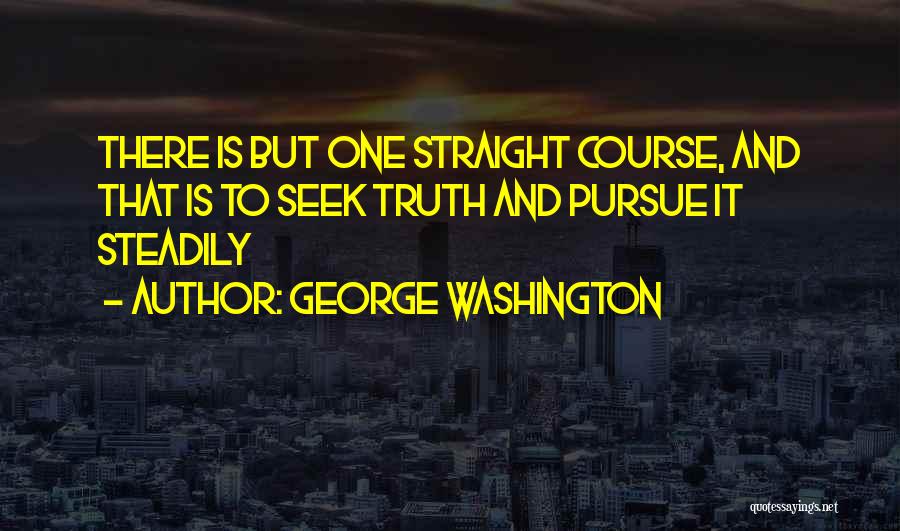 George Washington Quotes: There Is But One Straight Course, And That Is To Seek Truth And Pursue It Steadily