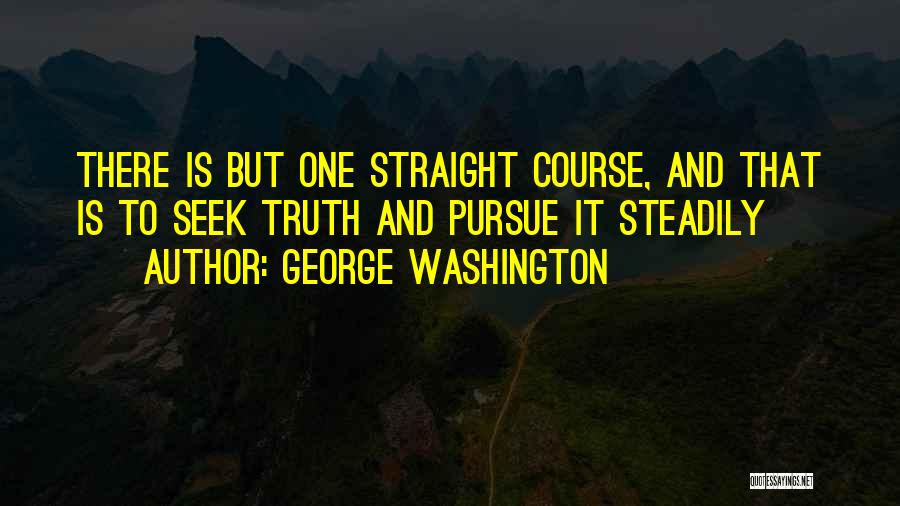 George Washington Quotes: There Is But One Straight Course, And That Is To Seek Truth And Pursue It Steadily