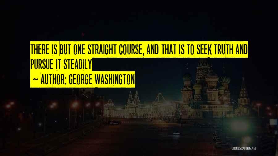 George Washington Quotes: There Is But One Straight Course, And That Is To Seek Truth And Pursue It Steadily