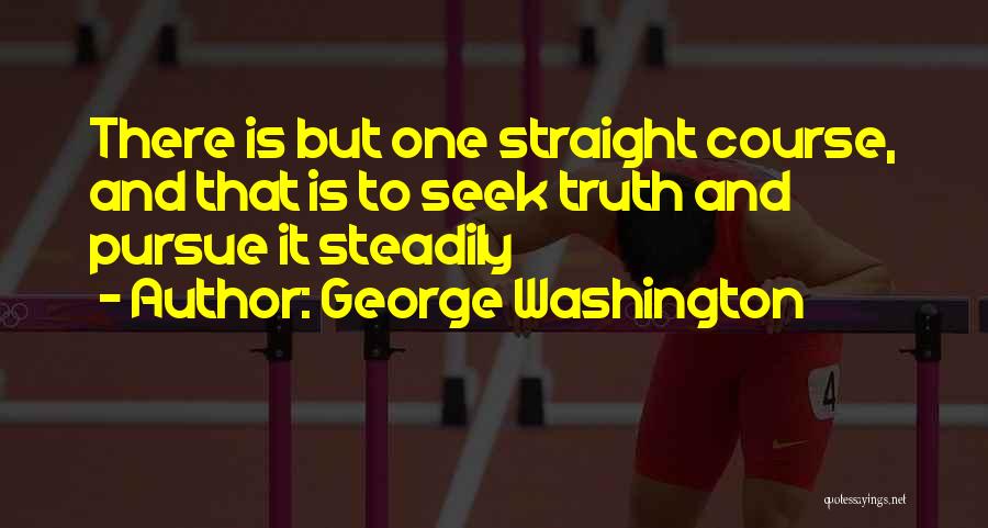 George Washington Quotes: There Is But One Straight Course, And That Is To Seek Truth And Pursue It Steadily