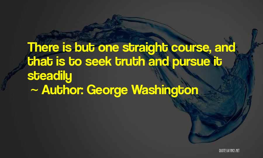 George Washington Quotes: There Is But One Straight Course, And That Is To Seek Truth And Pursue It Steadily